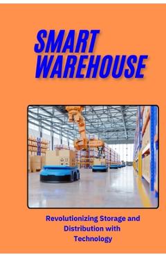 Poza produsului Smart Warehouse: Revolutionizing Storage and Distribution with Technology: Transforming Logistics with Automation, AI, and IoT for Enha - Jai San