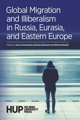 Global Migration and Illiberalism in Russia, Eurasia, and Eastern Europe - Anna-liisa Heusala