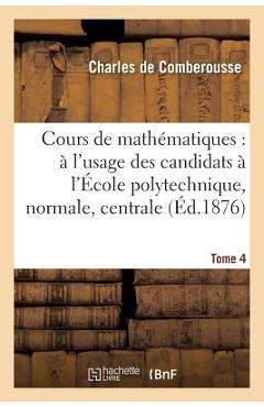Poza produsului Cours de Mathématiques: À l'Usage Des Candidats À l'École Polytechnique, À l'École Tome 4: Normale Supérieure, À l'École Centrale Des Arts Et Manufact - Charles De Comberousse