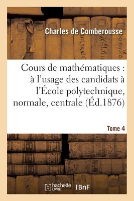 Cours de Mathématiques: À l'Usage Des Candidats À l'École Polytechnique, À l'École Tome 4: Normale Supérieure, À l'École Centrale Des Arts Et Manufact - Charles De Comberousse