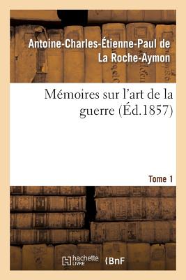 Mémoires Sur l'Art de la Guerre. Tome 1 - Antoine-charles-étien De La Roche-aymon