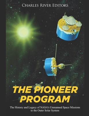 The Pioneer Program: The History and Legacy of NASA's Unmanned Space Missions to the Outer Solar System -