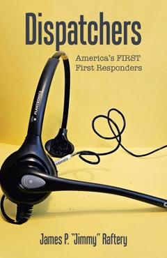 Coperta cărții 'Dispatchers: America's FIRST First Responders - James P. Jimmy Raftery'