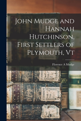 John Mudge and Hannah Hutchinson, First Settlers of Plymouth, Vt - Florence A. Mudge