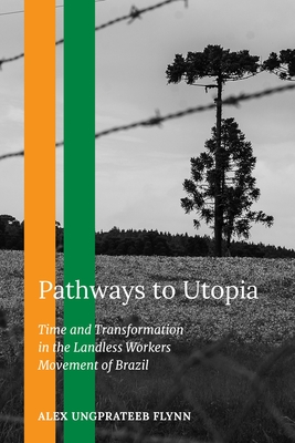 Pathways to Utopia: Time and Transformation in the Landless Workers Movement of Brazil - Alex Ungprateeb Flynn