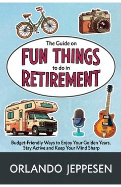 Poza produsului The Guide on Fun Things to do in Retirement: Budget-Friendly Ways to Enjoy Your Golden Years, Stay Active and Keep Your Mind Sharp - Orlando Jeppesen