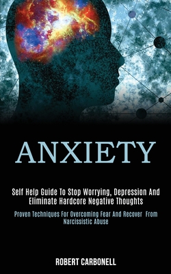 Anxiety: Self Help Guide to Stop Worrying, Depression and Eliminate Hardcore Negative Thoughts (Proven Techniques for Overcomin - Robert Carbonell