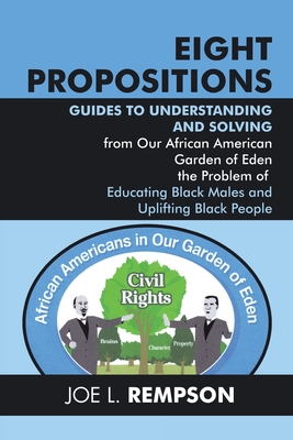Eight Propositions: Guides to Understanding and Solving from Our African American Garden of Eden the Problem of Educating Black Males and - Joe L. Rempson