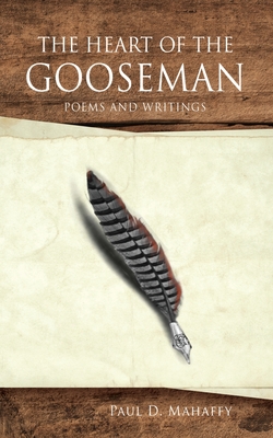 The Heart of the Gooseman: Poems and Writings - Paul D. Mahaffy