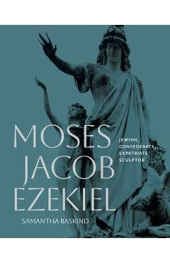 Poza produsului Moses Jacob Ezekiel: Jewish, Confederate, Expatriate Sculptor - Samantha Baskind