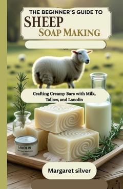 Coperta cărții 'The beginner's guide to Sheep Soap making: Crafting Creamy Bars with Milk, Tallow, and Lanolin - Margaret Silver'