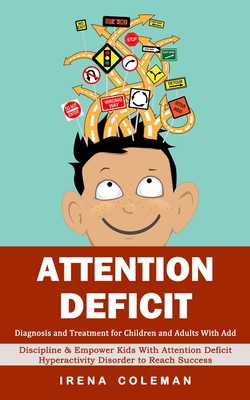 Attention Deficit: Diagnosis and Treatment for Children and Adults With Add (Discipline & Empower Kids With Attention Deficit Hyperactivi - Irena Coleman