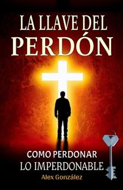 La llave del Perdón: Cómo aprender a perdonar ¡Tú mereces vivir una vida plena, feliz y con propósito! Deja atrás el pasado y construye un futuro bril - Alex González