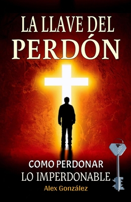 La llave del Perdón: Cómo aprender a perdonar ¡Tú mereces vivir una vida plena, feliz y con propósito! Deja atrás el pasado y construye un futuro bril - Alex González