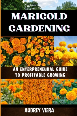 Marigold Gardening: AN ENTERPRENEURAL GUIDE TO PROFITABLE GROWING: Unlocking the Secrets to Thriving Lily Gardens and Maximizing Your Profits - Audrey Viera