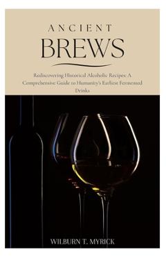 Poza produsului Ancient Brews: Rediscovering Historical Alcoholic Recipes: A Comprehensive Guide to Humanity's Earliest Fermented Drinks - Wilburn T. Myrick