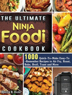 The Ultimate Ninja Foodi Cookbook: 1000 Quick-To-Make Easy-To-Remember Recipes to Air Fry, Roast, Bake, Broil, Toast and More - Miriam R. Dang