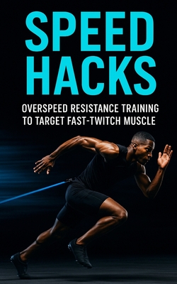 Speed Hacks: Overspeed Resistance Training to Target Fast-Twitch Muscle: Explosive Sprint, Jump & Power Gains Using Band-Assisted Speed Training for F - Fitness Research Publishing