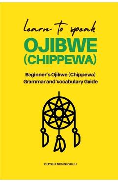 Coperta cărții 'Learn to Speak Ojibwe (Chippewa): Beginner's Ojibwe (Chippewa) Grammar and Vocabulary Guide - Duygu Mengioglu'