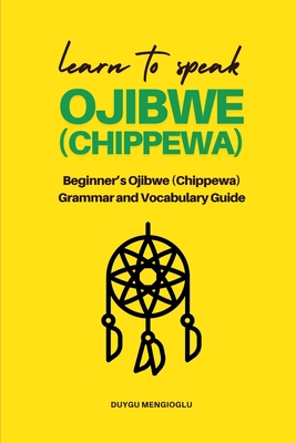 Learn to Speak Ojibwe (Chippewa): Beginner's Ojibwe (Chippewa) Grammar and Vocabulary Guide - Duygu Mengioglu