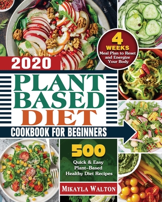 Plant Based Diet Cookbook for Beginners 2020: 500 Quick & Easy Plant-Based Healthy Diet Recipes with 4 Weeks Meal Plan to Reset and Energize Your Body - Mikayla E. Walton