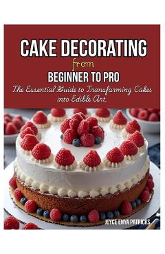 Coperta cărții 'Cake Decoration from Beginner to Pro: The Essential Guide to Transforming Cakes into Edible Art - Joyce Enya Patricks'
