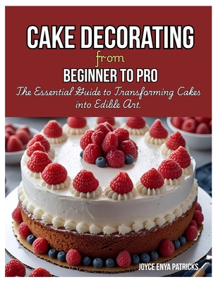 Cake Decoration from Beginner to Pro: The Essential Guide to Transforming Cakes into Edible Art - Joyce Enya Patricks