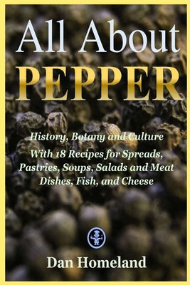 All About Pepper: History, Botany and Culture With 18 Recipes for Spreads, Pastries, Soups, Salads and Meat Dishes, Fish, and Cheese - Dan Homeland