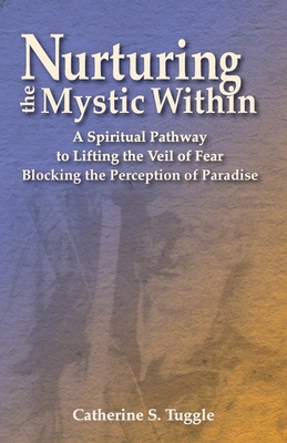 Nurturing the Mystic Within: A Spiritual Pathway to Lifting the Veil of Fear Blocking the Perception of Paradise - Catherine S. Tuggle