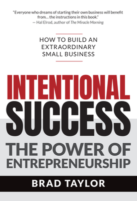 Intentional Success: The Power of Entrepreneurship-How to Build an Extraordinary Small Business - Brad Taylor