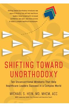 Coperta cărții 'Shifting Toward Unorthodoxy: Ten Unconventional Mindsets That Help Healthcare Leaders Succeed in a Complex World -'
