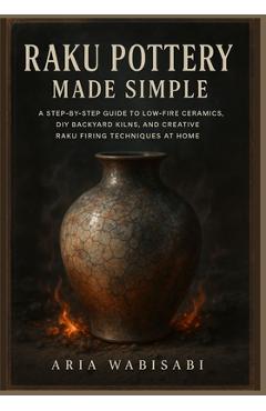 Poza produsului Raku Pottery Made Simple: A Step-by-Step Guide to Low-Fire Ceramics, DIY Backyard Kilns, and Creative Raku Firing Techniques at Home - Aria Wabisabi