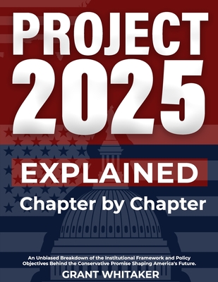 Project 2025 Explained Chapter by Chapter: An Unbiased Breakdown of the Institutional Framework and Policy Objectives Behind the Conservative Promise - Grant Whitaker