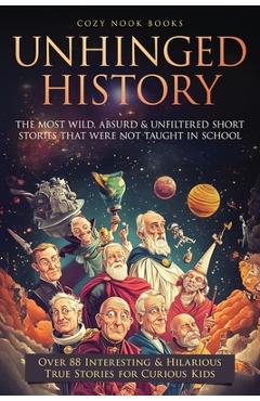 Coperta cărții 'Unhinged History: The Most Wild, Absurd & Unfiltered Short Stories That Were NOT Taught in School. Over 88 Interesting'