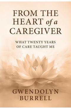 Poza produsului From the Heart of a Caregiver: What 20 Years of Care Taught Me - Gwendolyn Burrell