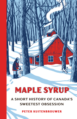 Maple Syrup: A Short History of Canada's Sweetest Obsession - Peter Kuitenbrouwer
