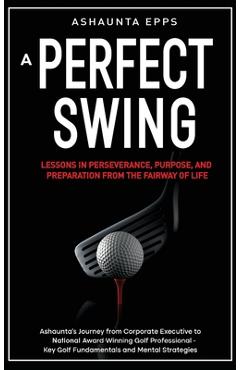 Coperta cărții 'A Perfect Swing: Lessons in Perseverance, Purpose, and Preparation From The Fairway of Life - Ashaunta Epps'