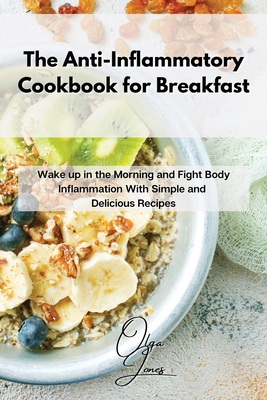 The Anti-Inflammatory Cookbook for Breakfast: Wake up in the Morning and Fight Body Inflammation With Simple and Delicious Recipes - Olga Jones