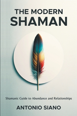 The Modern Shaman: Shamanic Guide to Abundance and Relationships - Antonio Siano