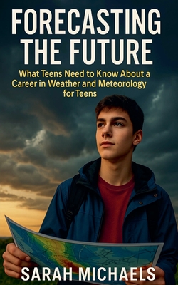 Forecasting the Future: What Teens Need to Know About a Career in Weather and Meteorology for Teens - Sarah Michaels