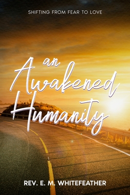 An Awakened Humanity: Shifting from Fear to Love - E. M. Whitefeather