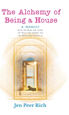 The Alchemy of Being a House: A Memoir About the Body That Broke, the Voice That Barked, and the Home That Became Us - Jen Peer Rich