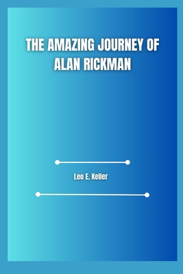 The Amazing Journey of Alan Rickman - Leo E. Keller