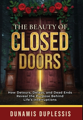 The Beauty Of Closed Doors: How Detours, Delays, and Dead Ends Reveal the Purpose Behind Life's Interruptions - Dunamis Duplessis