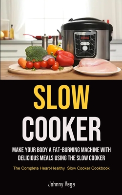 Slow Cooker: Slow Cooker: Make Your Body a Fat-Burning Machine with Delicious Meals Using the Slow Cooker (The Complete Heart-Healt - Johnny Vega