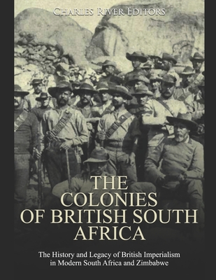 The Colonies of British South Africa: The History and Legacy of British Imperialism in Modern South Africa and Zimbabwe -