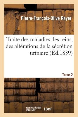 Traité Des Maladies Des Reins, Des Altérations de la Sécrétion Urinaire. Tome 2: , Étudiées En Elles-Mêmes Et Dans Leurs Rapports Avec Les Maladies De -