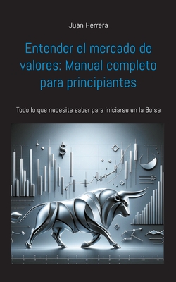 Entender el mercado de valores: Manual completo para principiantes: Todo lo que necesita saber para iniciarse en la Bolsa - Juan Herrera