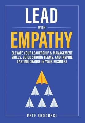 Lead With Empathy: Elevate Your Leadership & Management Skills, Build Strong Teams, and Inspire Lasting Change in Your Business - Pete Srodoski