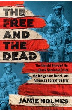 Poza produsului The Free and the Dead: The Untold Story of the Black Seminole Chief, the Indigenous Rebel, and America's Forgotten War - Jamie Holmes